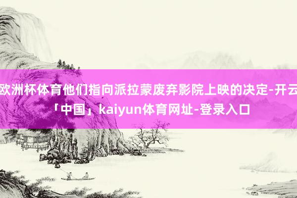 欧洲杯体育他们指向派拉蒙废弃影院上映的决定-开云「中国」kaiyun体育网址-登录入口