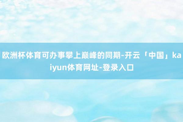 欧洲杯体育可办事攀上巅峰的同期-开云「中国」kaiyun体育网址-登录入口