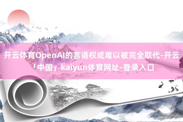 开云体育OpenAI的言语权或难以被完全取代-开云「中国」kaiyun体育网址-登录入口