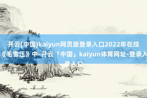 开云(中国)kaiyun网页版登录入口2022年在综艺《毛雪汪》中-开云「中国」kaiyun体育网址-登录入口