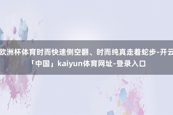欧洲杯体育时而快速侧空翻、时而纯真走着蛇步-开云「中国」kaiyun体育网址-登录入口