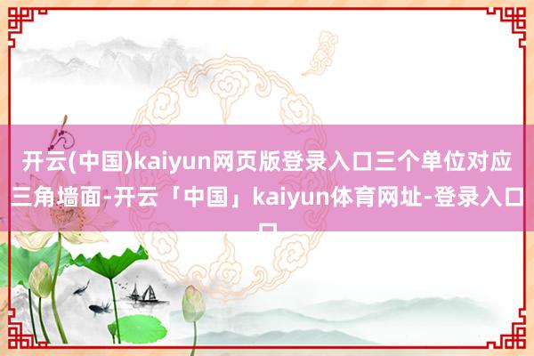 开云(中国)kaiyun网页版登录入口三个单位对应三角墙面-开云「中国」kaiyun体育网址-登录入口