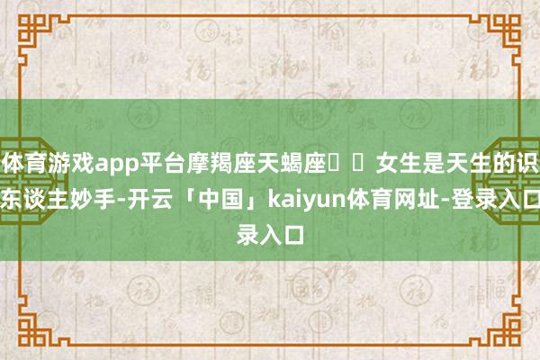 体育游戏app平台摩羯座天蝎座♏️女生是天生的识东谈主妙手-开云「中国」kaiyun体育网址-登录入口