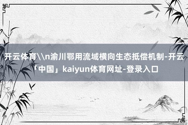 开云体育\n渝川鄂用流域横向生态抵偿机制-开云「中国」kaiyun体育网址-登录入口