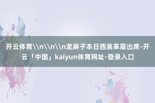 开云体育\n\n\n龙麻子本日西装革履出席-开云「中国」kaiyun体育网址-登录入口
