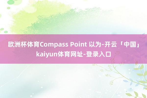 欧洲杯体育Compass Point 以为-开云「中国」kaiyun体育网址-登录入口