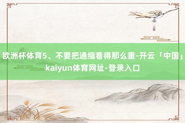 欧洲杯体育5、不要把通缩看得那么重-开云「中国」kaiyun体育网址-登录入口
