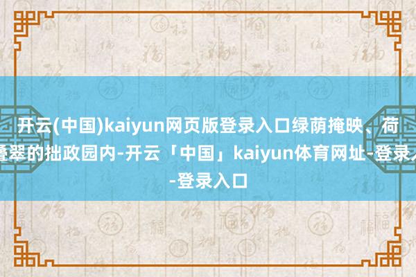 开云(中国)kaiyun网页版登录入口绿荫掩映、荷塘叠翠的拙政园内-开云「中国」kaiyun体育网址-登录入口