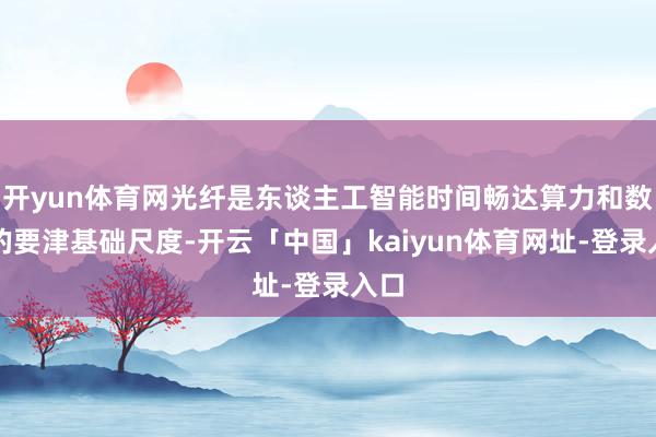 开yun体育网光纤是东谈主工智能时间畅达算力和数据的要津基础尺度-开云「中国」kaiyun体育网址-登录入口