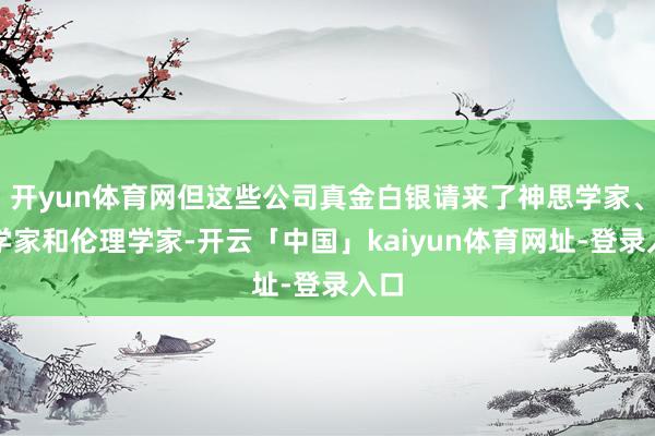 开yun体育网但这些公司真金白银请来了神思学家、玄学家和伦理学家-开云「中国」kaiyun体育网址-登录入口