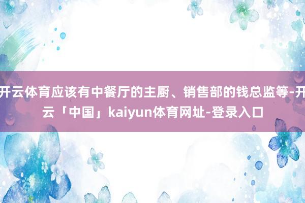 开云体育应该有中餐厅的主厨、销售部的钱总监等-开云「中国」kaiyun体育网址-登录入口