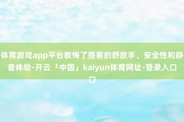 体育游戏app平台教悔了搭客的舒放手、安全性和静音体验-开云「中国」kaiyun体育网址-登录入口
