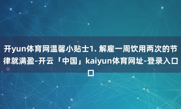 开yun体育网温馨小贴士1. 解雇一周饮用两次的节律就满盈-开云「中国」kaiyun体育网址-登录入口