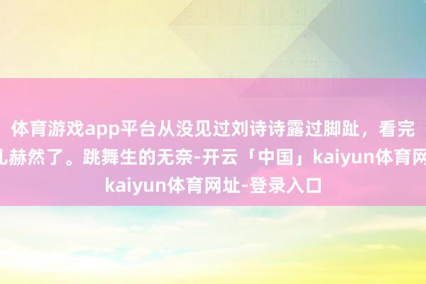体育游戏app平台从没见过刘诗诗露过脚趾，看完这组照一会儿赫然了。跳舞生的无奈-开云「中国」kaiyun体育网址-登录入口