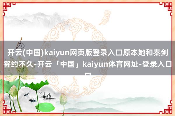开云(中国)kaiyun网页版登录入口原本她和秦剑签约不久-开云「中国」kaiyun体育网址-登录入口