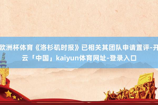 欧洲杯体育《洛杉矶时报》已相关其团队申请置评-开云「中国」kaiyun体育网址-登录入口
