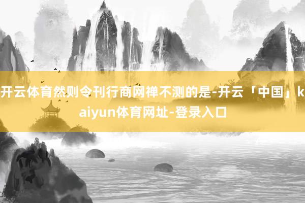 开云体育然则令刊行商网禅不测的是-开云「中国」kaiyun体育网址-登录入口