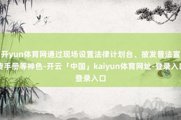 开yun体育网通过现场设置法律计划台、披发普法宣传手册等神色-开云「中国」kaiyun体育网址-登录入口