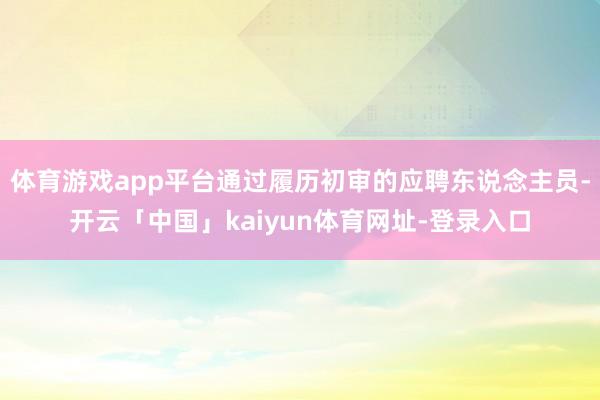 体育游戏app平台通过履历初审的应聘东说念主员-开云「中国」kaiyun体育网址-登录入口