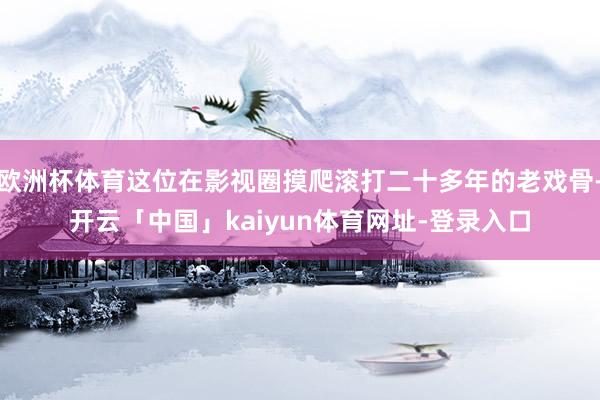 欧洲杯体育这位在影视圈摸爬滚打二十多年的老戏骨-开云「中国」kaiyun体育网址-登录入口