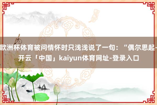 欧洲杯体育被问情怀时只浅浅说了一句：“偶尔思起-开云「中国」kaiyun体育网址-登录入口
