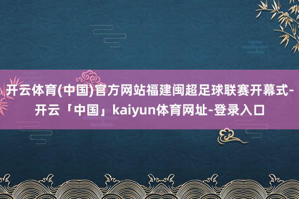 开云体育(中国)官方网站福建闽超足球联赛开幕式-开云「中国」kaiyun体育网址-登录入口