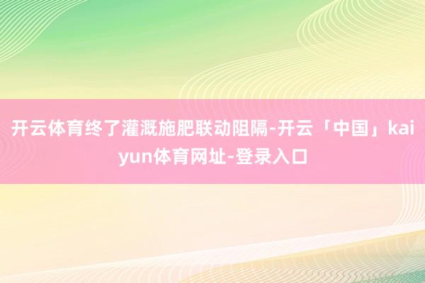 开云体育终了灌溉施肥联动阻隔-开云「中国」kaiyun体育网址-登录入口