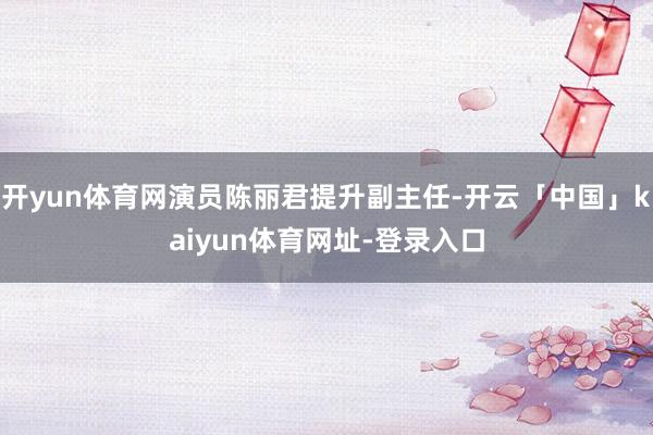 开yun体育网演员陈丽君提升副主任-开云「中国」kaiyun体育网址-登录入口