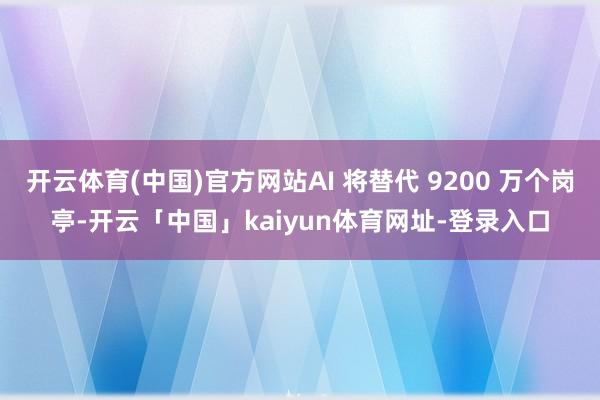 开云体育(中国)官方网站AI 将替代 9200 万个岗亭-开云「中国」kaiyun体育网址-登录入口