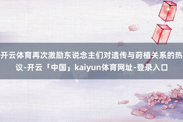 开云体育再次激励东说念主们对遗传与莳植关系的热议-开云「中国」kaiyun体育网址-登录入口