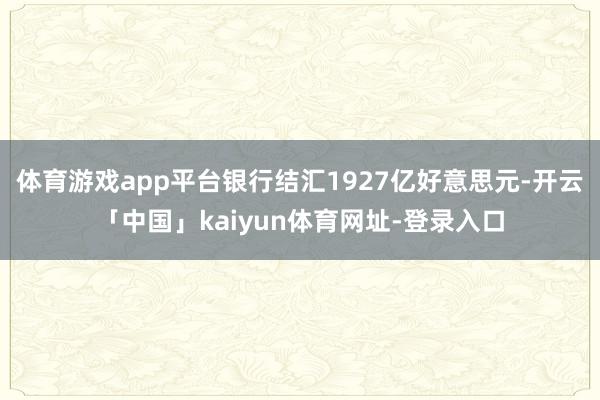 体育游戏app平台银行结汇1927亿好意思元-开云「中国」kaiyun体育网址-登录入口