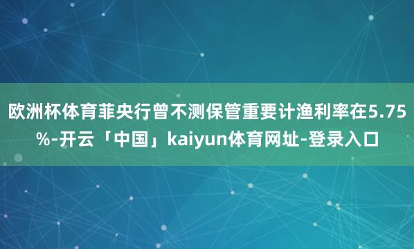 欧洲杯体育菲央行曾不测保管重要计渔利率在5.75%-开云「中国」kaiyun体育网址-登录入口