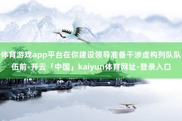 体育游戏app平台在你建设领导准备干涉虚构列队队伍前-开云「中国」kaiyun体育网址-登录入口