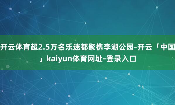 开云体育超2.5万名乐迷都聚槜李湖公园-开云「中国」kaiyun体育网址-登录入口