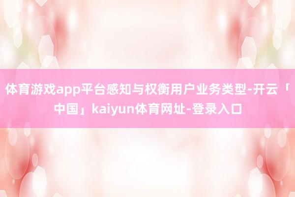 体育游戏app平台感知与权衡用户业务类型-开云「中国」kaiyun体育网址-登录入口
