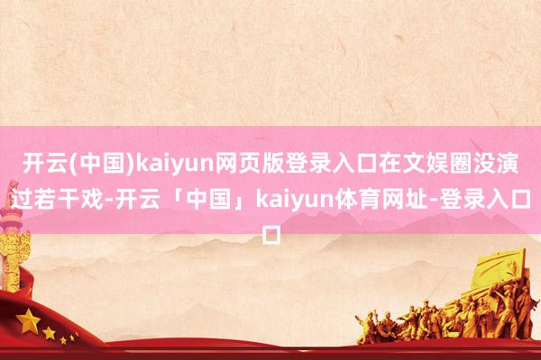 开云(中国)kaiyun网页版登录入口在文娱圈没演过若干戏-开云「中国」kaiyun体育网址-登录入口