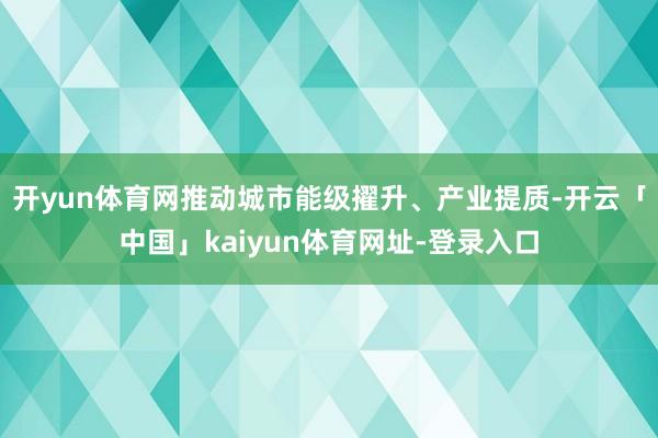 开yun体育网推动城市能级擢升、产业提质-开云「中国」kaiyun体育网址-登录入口