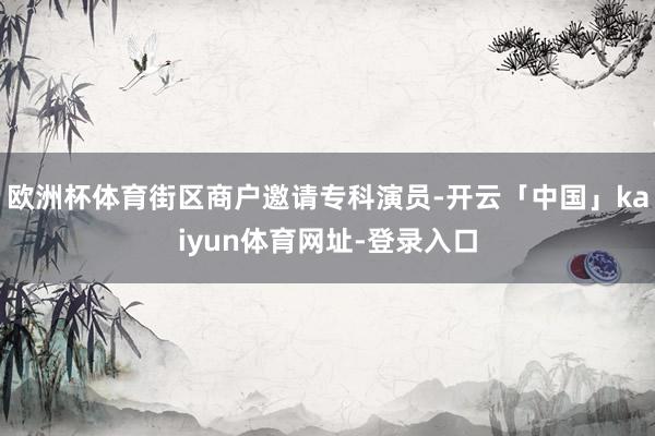 欧洲杯体育街区商户邀请专科演员-开云「中国」kaiyun体育网址-登录入口