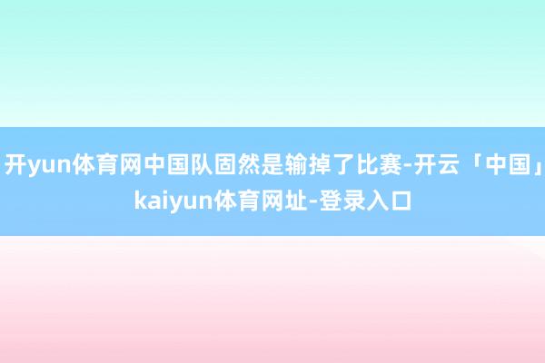 开yun体育网中国队固然是输掉了比赛-开云「中国」kaiyun体育网址-登录入口