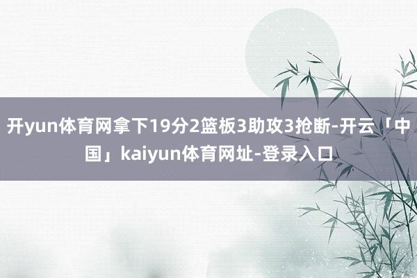 开yun体育网拿下19分2篮板3助攻3抢断-开云「中国」kaiyun体育网址-登录入口