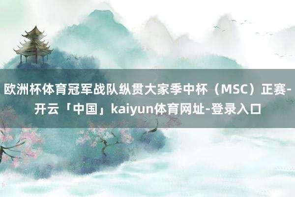 欧洲杯体育冠军战队纵贯大家季中杯（MSC）正赛-开云「中国」kaiyun体育网址-登录入口