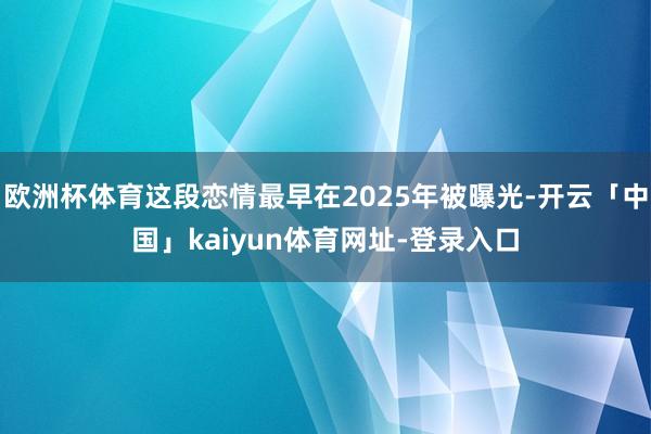 欧洲杯体育这段恋情最早在2025年被曝光-开云「中国」kaiyun体育网址-登录入口