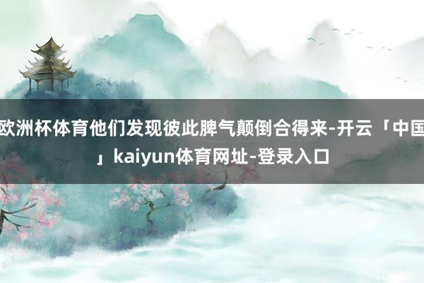 欧洲杯体育他们发现彼此脾气颠倒合得来-开云「中国」kaiyun体育网址-登录入口