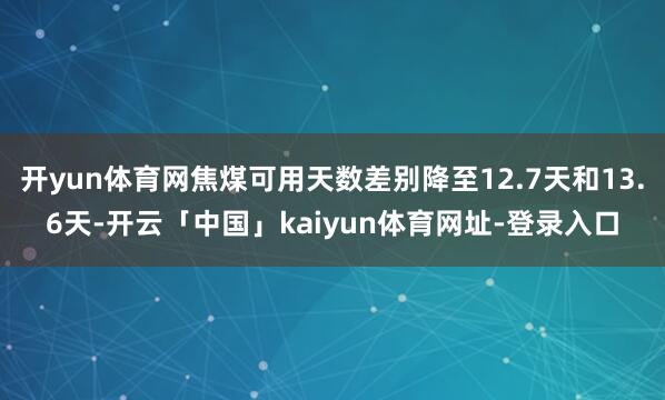 开yun体育网焦煤可用天数差别降至12.7天和13.6天-开云「中国」kaiyun体育网址-登录入口