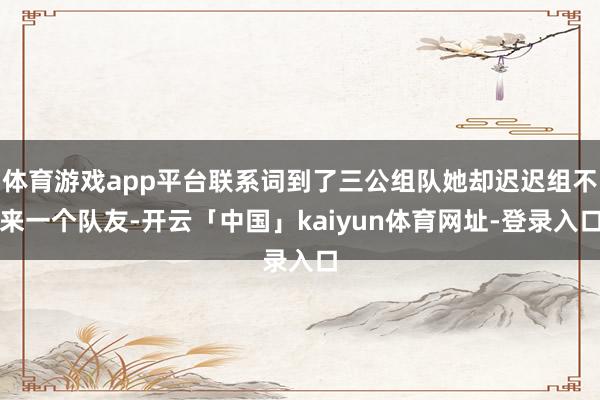 体育游戏app平台联系词到了三公组队她却迟迟组不来一个队友-开云「中国」kaiyun体育网址-登录入口