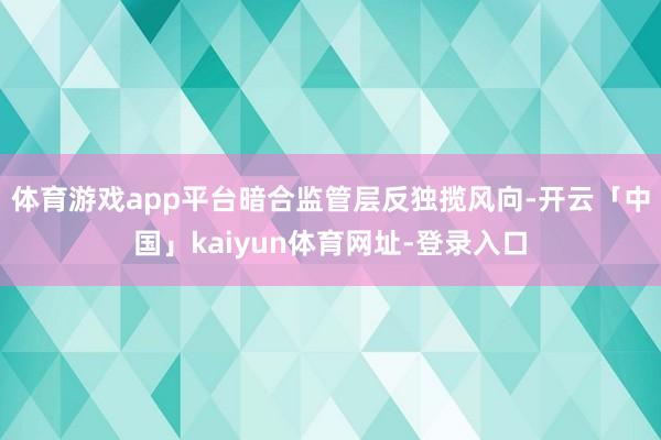 体育游戏app平台暗合监管层反独揽风向-开云「中国」kaiyun体育网址-登录入口