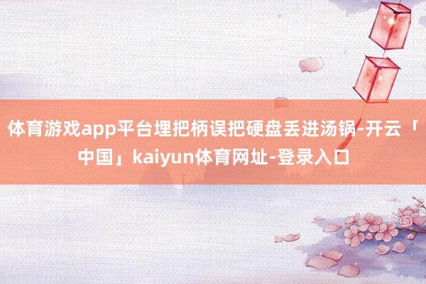 体育游戏app平台埋把柄误把硬盘丢进汤锅-开云「中国」kaiyun体育网址-登录入口