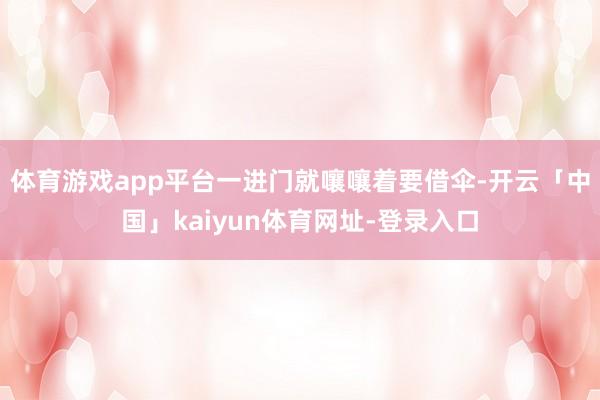 体育游戏app平台一进门就嚷嚷着要借伞-开云「中国」kaiyun体育网址-登录入口