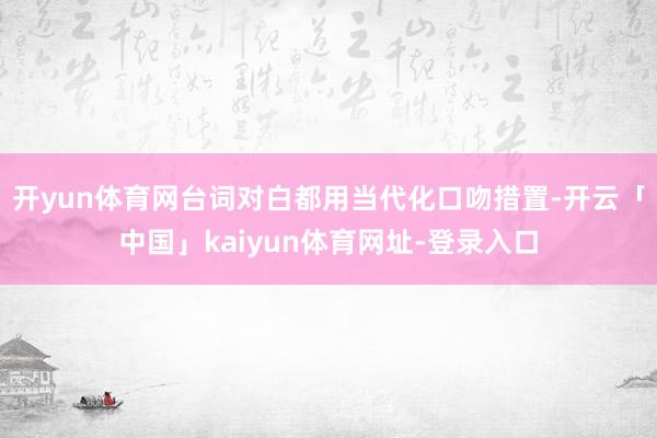 开yun体育网台词对白都用当代化口吻措置-开云「中国」kaiyun体育网址-登录入口